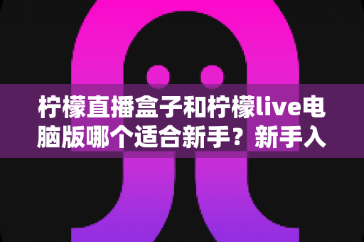 柠檬直播盒子和柠檬live电脑版哪个适合新手？新手入门选择与使用全攻略