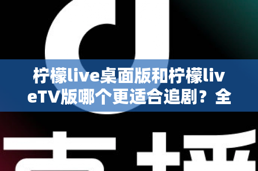 柠檬live桌面版和柠檬liveTV版哪个更适合追剧?全面对比帮你找到最佳选择 柠檬live桌面版和柠檬liveTV版哪个更适合追剧?全面对比帮你找到最佳选择