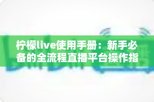 柠檬live使用手册：新手必备的全流程直播平台操作指南