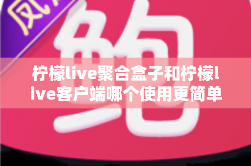 柠檬live聚合盒子和柠檬live客户端哪个使用更简单?新手必看的完整对比指南 柠檬live聚合盒子和柠檬live客户端哪个使用更简单?新手必看的完整对比指南