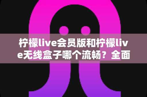 柠檬live会员版和柠檬live无线盒子哪个流畅?全面深度对比评测,帮你找到最顺滑的观影体验方案 柠檬live会员版和柠檬live无线盒子哪个流畅?全面深度对比评测,帮你找到最顺滑的观影体验方案