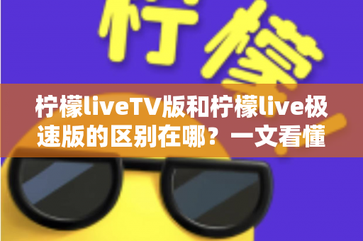 柠檬liveTV版和柠檬live极速版的区别在哪?一文看懂两大版本核心差异与选购指南 柠檬liveTV版和柠檬live极速版的区别在哪?一文看懂两大版本核心差异与选购指南
