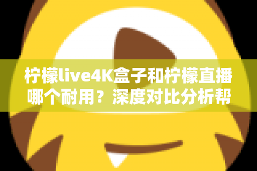 柠檬live4K盒子和柠檬直播哪个耐用?深度对比分析帮你选对不后悔 柠檬live4K盒子和柠檬直播哪个耐用?深度对比分析帮你选对不后悔