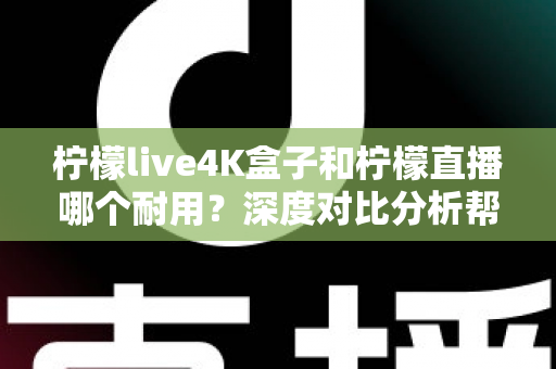 柠檬live4K盒子和柠檬直播哪个耐用?深度对比分析帮你选对不后悔 柠檬live4K盒子和柠檬直播哪个耐用?深度对比分析帮你选对不后悔