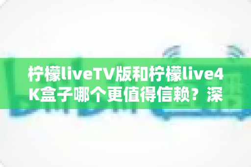 柠檬liveTV版和柠檬live4K盒子哪个更值得信赖？深度对比测评助你选对不踩坑