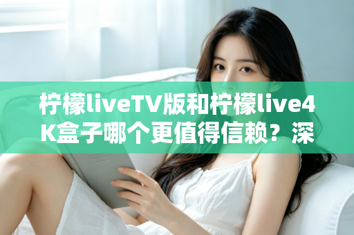 柠檬liveTV版和柠檬live4K盒子哪个更值得信赖？深度对比测评助你选对不踩坑
