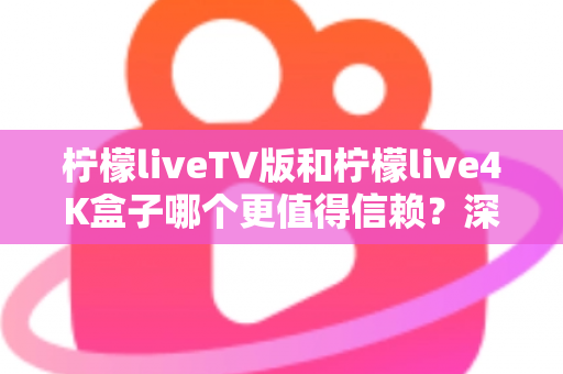 柠檬liveTV版和柠檬live4K盒子哪个更值得信赖？深度对比测评助你选对不踩坑