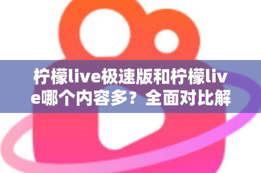 柠檬live极速版和柠檬live哪个内容多?全面对比解析两大版本内容差异与选择指南 柠檬live极速版和柠檬live哪个内容多?全面对比解析两大版本内容差异与选择指南