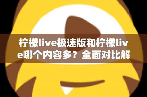 柠檬live极速版和柠檬live哪个内容多?全面对比解析两大版本内容差异与选择指南 柠檬live极速版和柠檬live哪个内容多?全面对比解析两大版本内容差异与选择指南