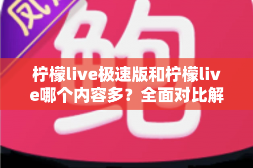 柠檬live极速版和柠檬live哪个内容多？全面对比解析两大版本内容差异与选择指南