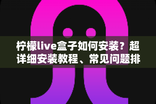 柠檬live盒子如何安装?超详细安装教程、常见问题排查与实用技巧一文搞定 柠檬live盒子如何安装?超详细安装教程、常见问题排查与实用技巧一文搞定