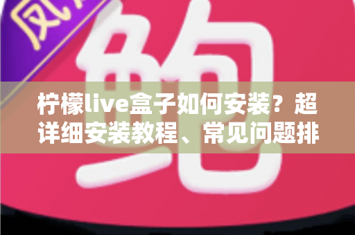 柠檬live盒子如何安装?超详细安装教程、常见问题排查与实用技巧一文搞定 柠檬live盒子如何安装?超详细安装教程、常见问题排查与实用技巧一文搞定