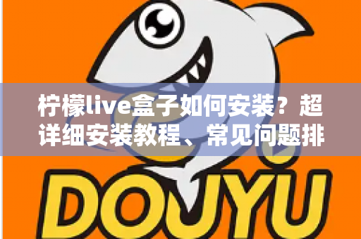 柠檬live盒子如何安装？超详细安装教程、常见问题排查与实用技巧一文搞定