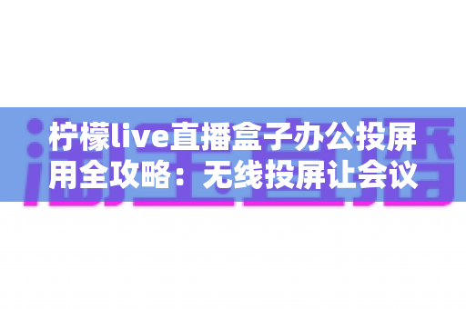 柠檬live直播盒子办公投屏用全攻略:无线投屏让会议演示与直播办公更高效 柠檬live直播盒子办公投屏用全攻略:无线投屏让会议演示与直播办公更高效
