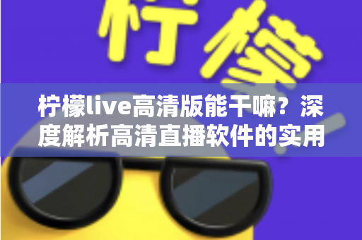 柠檬live高清版能干嘛？深度解析高清直播软件的实用功能与使用指南