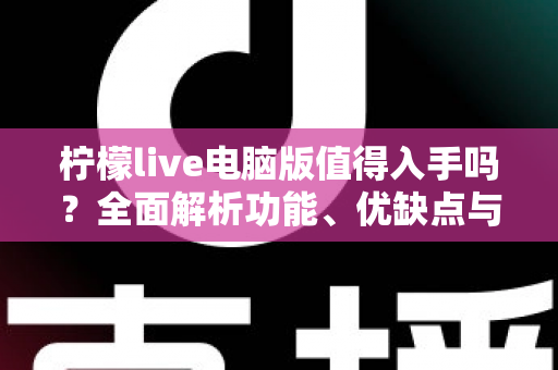 柠檬live电脑版值得入手吗？全面解析功能、优缺点与适用人群