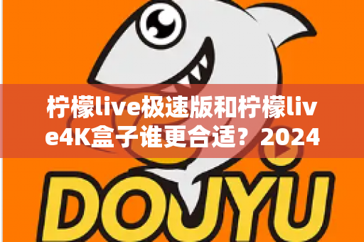 柠檬live极速版和柠檬live4K盒子谁更合适？2024年家庭观影选购全攻略深度解析
