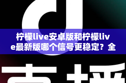 柠檬live安卓版和柠檬live最新版哪个信号更稳定?全面对比分析与选择指南 柠檬live安卓版和柠檬live最新版哪个信号更稳定?全面对比分析与选择指南