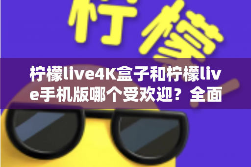 柠檬live4K盒子和柠檬live手机版哪个受欢迎？全面对比分析帮你做出最佳选择