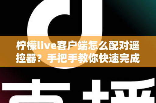 柠檬live客户端怎么配对遥控器?手把手教你快速完成连接与常见问题排查 柠檬live客户端怎么配对遥控器?手把手教你快速完成连接与常见问题排查