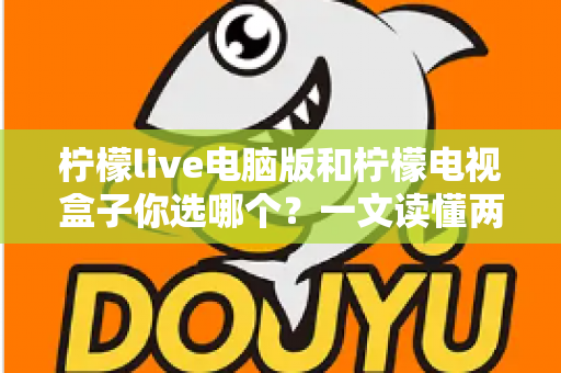 柠檬live电脑版和柠檬电视盒子你选哪个？一文读懂两大选择的核心差异与最佳搭配方案