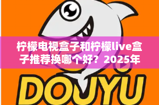 柠檬电视盒子和柠檬live盒子推荐换哪个好？2025年深度选购对比指南助你一步到位