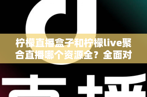 柠檬直播盒子和柠檬live聚合直播哪个资源全？全面对比解析帮你选对工具