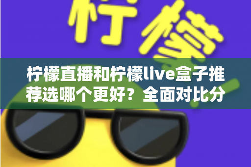 柠檬直播和柠檬live盒子推荐选哪个更好?全面对比分析与选购指南 柠檬直播和柠檬live盒子推荐选哪个更好?全面对比分析与选购指南
