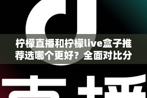 柠檬直播和柠檬live盒子推荐选哪个更好?全面对比分析与选购指南 柠檬直播和柠檬live盒子推荐选哪个更好?全面对比分析与选购指南