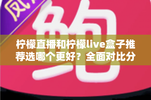 柠檬直播和柠檬live盒子推荐选哪个更好？全面对比分析与选购指南