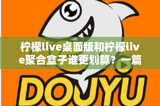 柠檬live桌面版和柠檬live聚合盒子谁更划算？一篇讲透成本与体验的深度对比指南