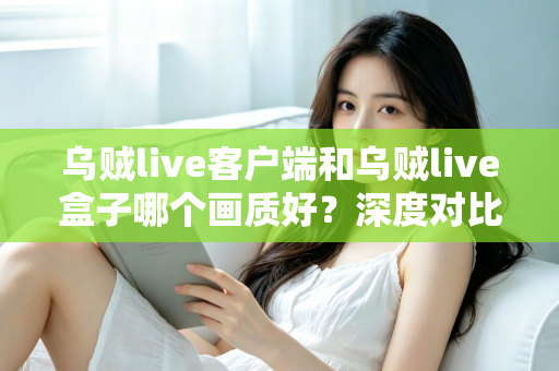 乌贼live客户端和乌贼live盒子哪个画质好？深度对比评测帮你选对观看方式