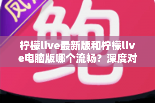 柠檬live最新版和柠檬live电脑版哪个流畅？深度对比分析与流畅度优化全指南