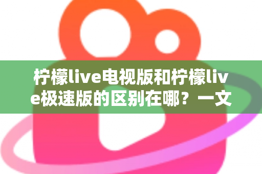 柠檬live电视版和柠檬live极速版的区别在哪？一文读懂两大版本的核心差异与选购指南