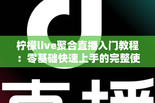 柠檬live聚合直播入门教程:零基础快速上手的完整使用指南与实操技巧 柠檬live聚合直播入门教程:零基础快速上手的完整使用指南与实操技巧