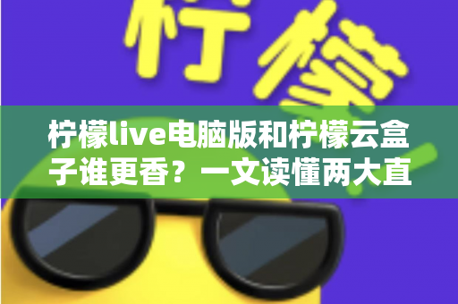 柠檬live电脑版和柠檬云盒子谁更香?一文读懂两大直播方案的核心差异与选购指南 柠檬live电脑版和柠檬云盒子谁更香?一文读懂两大直播方案的核心差异与选购指南
