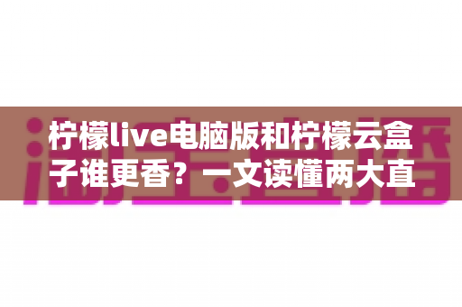 柠檬live电脑版和柠檬云盒子谁更香?一文读懂两大直播方案的核心差异与选购指南 柠檬live电脑版和柠檬云盒子谁更香?一文读懂两大直播方案的核心差异与选购指南