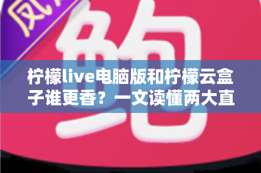 柠檬live电脑版和柠檬云盒子谁更香？一文读懂两大直播方案的核心差异与选购指南