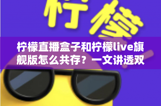 柠檬直播盒子和柠檬live旗舰版怎么共存?一文讲透双版本安装与共存的实用方法 柠檬直播盒子和柠檬live旗舰版怎么共存?一文讲透双版本安装与共存的实用方法