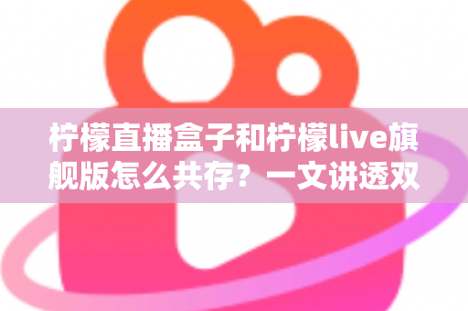 柠檬直播盒子和柠檬live旗舰版怎么共存?一文讲透双版本安装与共存的实用方法 柠檬直播盒子和柠檬live旗舰版怎么共存?一文讲透双版本安装与共存的实用方法