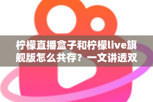 柠檬直播盒子和柠檬live旗舰版怎么共存?一文讲透双版本安装与共存的实用方法 柠檬直播盒子和柠檬live旗舰版怎么共存?一文讲透双版本安装与共存的实用方法