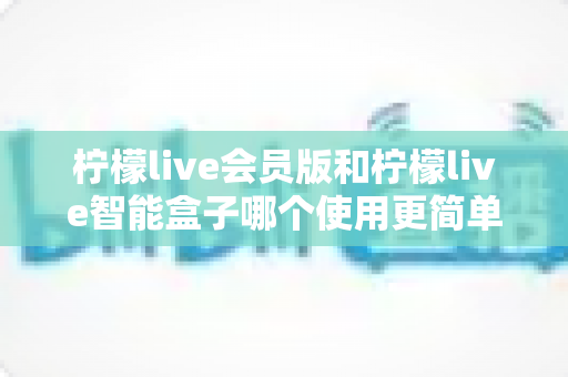 柠檬live会员版和柠檬live智能盒子哪个使用更简单？一篇看懂的实用对比指南