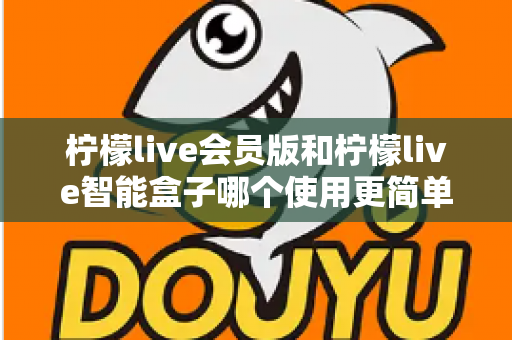 柠檬live会员版和柠檬live智能盒子哪个使用更简单？一篇看懂的实用对比指南