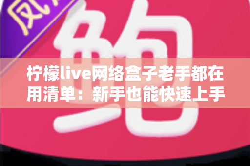 柠檬live网络盒子老手都在用清单:新手也能快速上手的完整优化指南 柠檬live网络盒子老手都在用清单:新手也能快速上手的完整优化指南