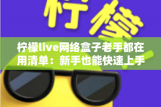 柠檬live网络盒子老手都在用清单：新手也能快速上手的完整优化指南