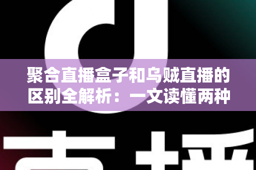 聚合直播盒子和乌贼直播的区别全解析：一文读懂两种直播工具，选对平台不踩坑