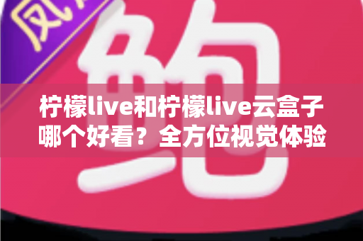 柠檬live和柠檬live云盒子哪个好看?全方位视觉体验对比,帮你找到心仪之选 柠檬live和柠檬live云盒子哪个好看?全方位视觉体验对比,帮你找到心仪之选