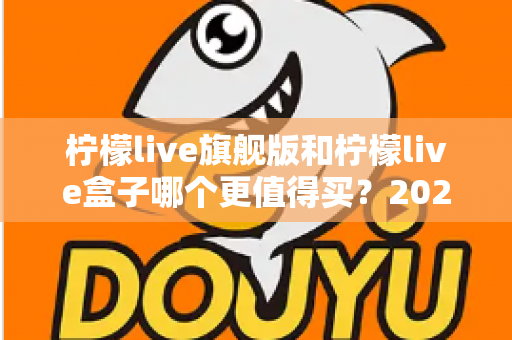 柠檬live旗舰版和柠檬live盒子哪个更值得买？2025年最实用的选购对比指南