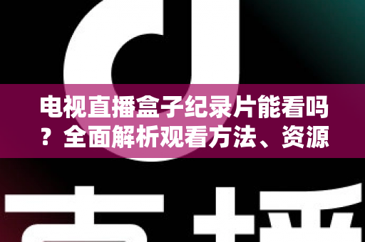 电视直播盒子纪录片能看吗？全面解析观看方法、资源推荐与常见问题