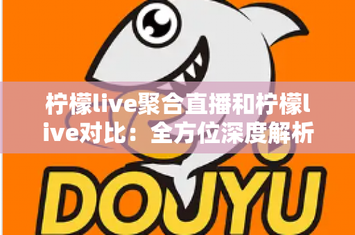 柠檬live聚合直播和柠檬live对比:全方位深度解析两款直播应用的差异,助你轻松选出最适合自己的观影利器 柠檬live聚合直播和柠檬live对比:全方位深度解析两款直播应用的差异,助你轻松选出最适合自己的观影利器